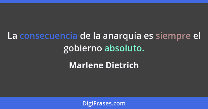 La consecuencia de la anarquía es siempre el gobierno absoluto.... - Marlene Dietrich