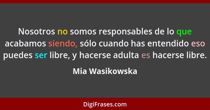 Nosotros no somos responsables de lo que acabamos siendo, sólo cuando has entendido eso puedes ser libre, y hacerse adulta es hacerse... - Mia Wasikowska