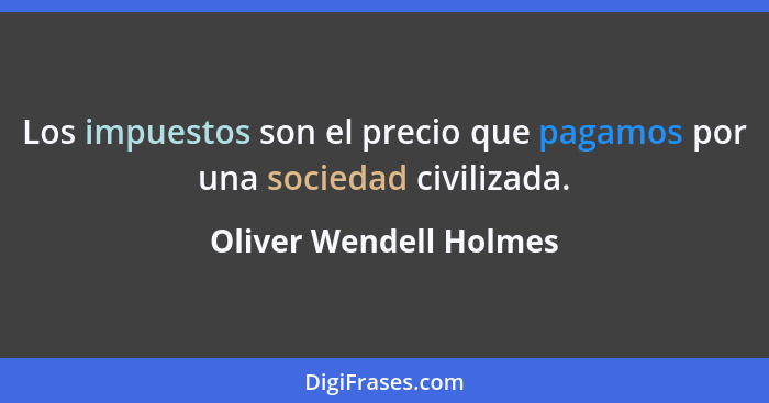 Los impuestos son el precio que pagamos por una sociedad civilizada.... - Oliver Wendell Holmes