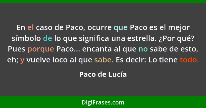 En el caso de Paco, ocurre que Paco es el mejor símbolo de lo que significa una estrella. ¿Por qué? Pues porque Paco... encanta al que... - Paco de Lucía