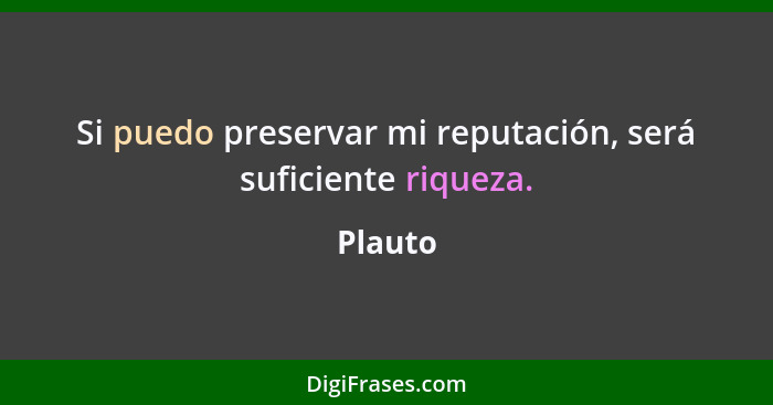 Si puedo preservar mi reputación, será suficiente riqueza.... - Plauto