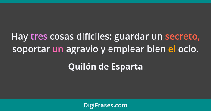 Hay tres cosas difíciles: guardar un secreto, soportar un agravio y emplear bien el ocio.... - Quilón de Esparta