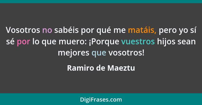 Vosotros no sabéis por qué me matáis, pero yo sí sé por lo que muero: ¡Porque vuestros hijos sean mejores que vosotros!... - Ramiro de Maeztu