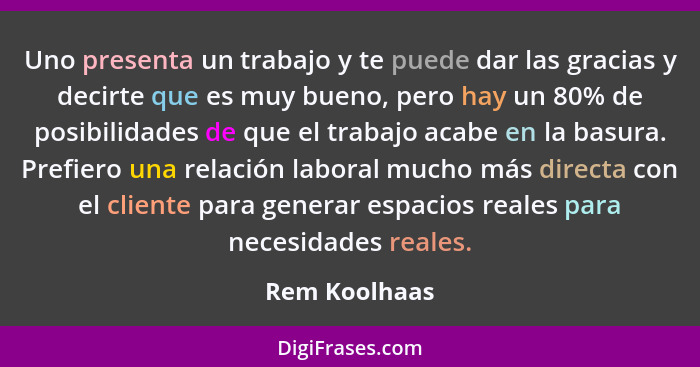 Uno presenta un trabajo y te puede dar las gracias y decirte que es muy bueno, pero hay un 80% de posibilidades de que el trabajo acabe... - Rem Koolhaas