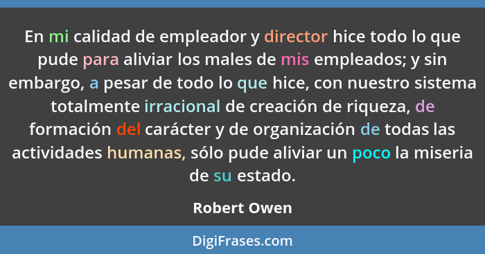 En mi calidad de empleador y director hice todo lo que pude para aliviar los males de mis empleados; y sin embargo, a pesar de todo lo q... - Robert Owen