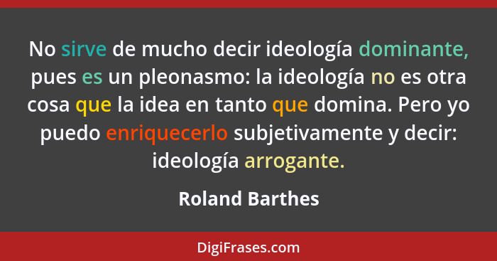 No sirve de mucho decir ideología dominante, pues es un pleonasmo: la ideología no es otra cosa que la idea en tanto que domina. Pero... - Roland Barthes