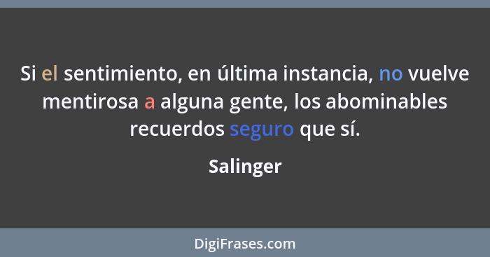 Si el sentimiento, en última instancia, no vuelve mentirosa a alguna gente, los abominables recuerdos seguro que sí.... - Salinger