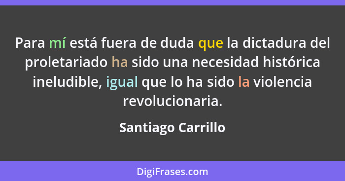 Para mí está fuera de duda que la dictadura del proletariado ha sido una necesidad histórica ineludible, igual que lo ha sido la v... - Santiago Carrillo