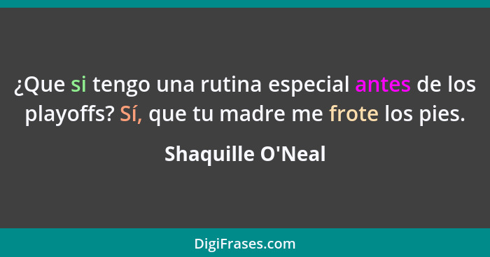 ¿Que si tengo una rutina especial antes de los playoffs? Sí, que tu madre me frote los pies.... - Shaquille O'Neal