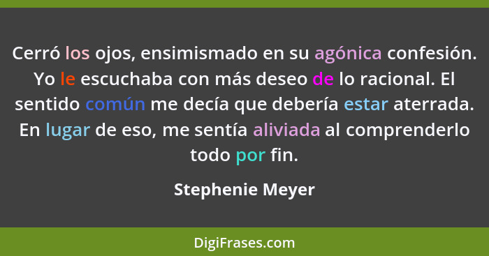 Cerró los ojos, ensimismado en su agónica confesión. Yo le escuchaba con más deseo de lo racional. El sentido común me decía que deb... - Stephenie Meyer