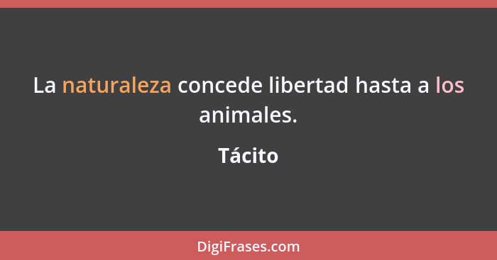 La naturaleza concede libertad hasta a los animales.... - Tácito