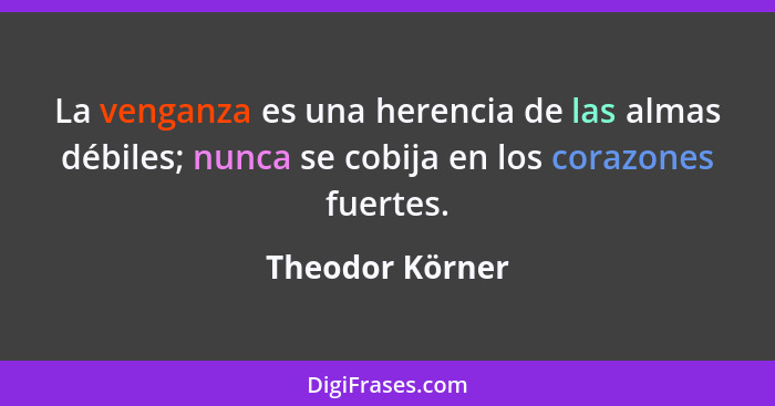 La venganza es una herencia de las almas débiles; nunca se cobija en los corazones fuertes.... - Theodor Körner