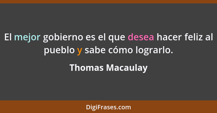 El mejor gobierno es el que desea hacer feliz al pueblo y sabe cómo lograrlo.... - Thomas Macaulay