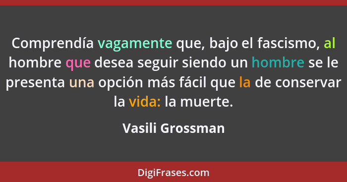 Comprendía vagamente que, bajo el fascismo, al hombre que desea seguir siendo un hombre se le presenta una opción más fácil que la d... - Vasili Grossman