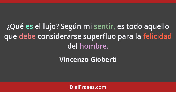 ¿Qué es el lujo? Según mi sentir, es todo aquello que debe considerarse superfluo para la felicidad del hombre.... - Vincenzo Gioberti