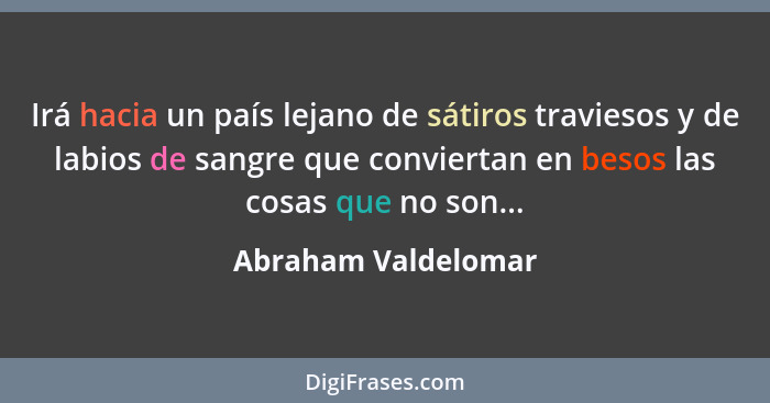 Irá hacia un país lejano de sátiros traviesos y de labios de sangre que conviertan en besos las cosas que no son...... - Abraham Valdelomar