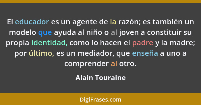 El educador es un agente de la razón; es también un modelo que ayuda al niño o al joven a constituir su propia identidad, como lo hac... - Alain Touraine