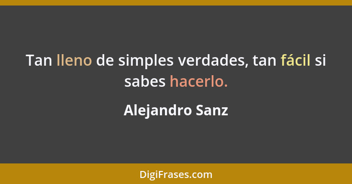 Tan lleno de simples verdades, tan fácil si sabes hacerlo.... - Alejandro Sanz