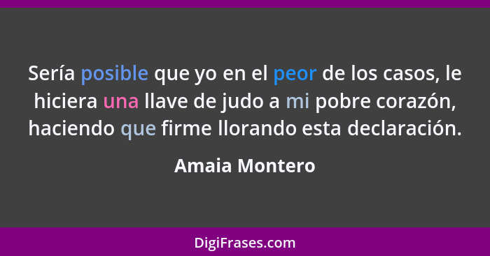 Sería posible que yo en el peor de los casos, le hiciera una llave de judo a mi pobre corazón, haciendo que firme llorando esta declar... - Amaia Montero