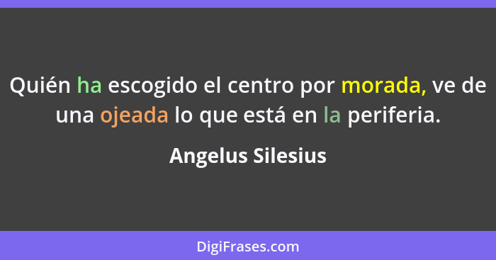 Quién ha escogido el centro por morada, ve de una ojeada lo que está en la periferia.... - Angelus Silesius