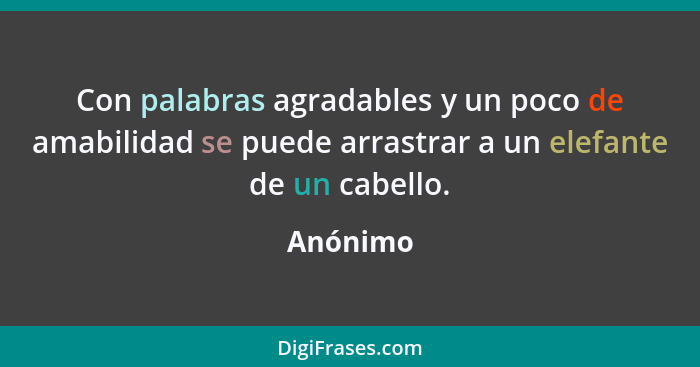 Con palabras agradables y un poco de amabilidad se puede arrastrar a un elefante de un cabello.... - Anónimo