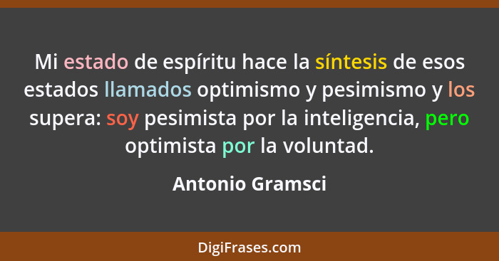 Mi estado de espíritu hace la síntesis de esos estados llamados optimismo y pesimismo y los supera: soy pesimista por la inteligenci... - Antonio Gramsci