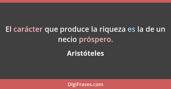 El carácter que produce la riqueza es la de un necio próspero.... - Aristóteles