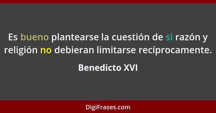 Es bueno plantearse la cuestión de si razón y religión no debieran limitarse recíprocamente.... - Benedicto XVI