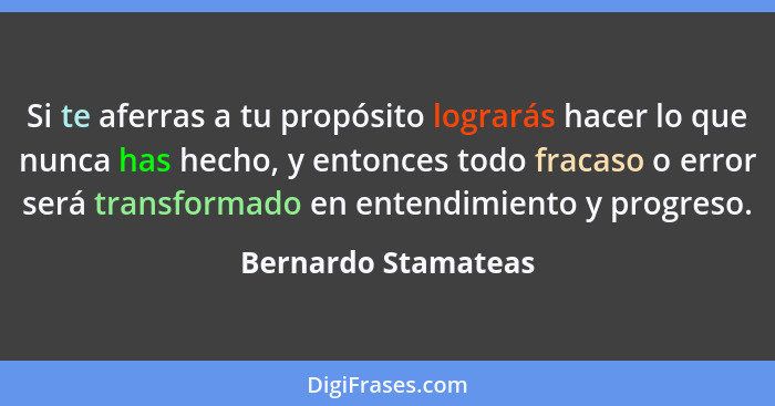 Si te aferras a tu propósito lograrás hacer lo que nunca has hecho, y entonces todo fracaso o error será transformado en entendim... - Bernardo Stamateas