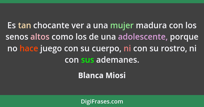 Es tan chocante ver a una mujer madura con los senos altos como los de una adolescente, porque no hace juego con su cuerpo, ni con su r... - Blanca Miosi