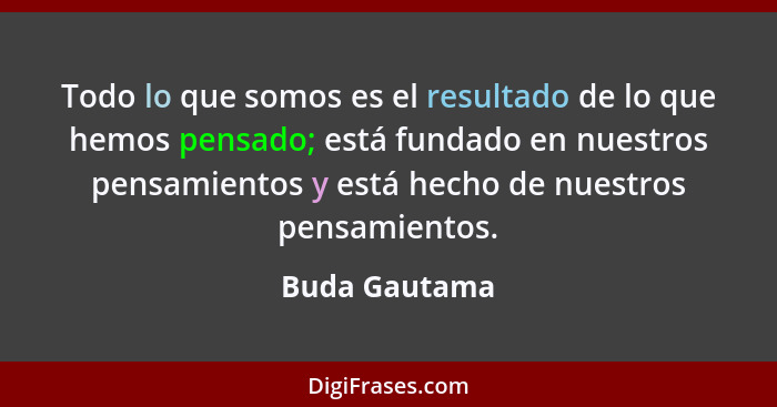 Todo lo que somos es el resultado de lo que hemos pensado; está fundado en nuestros pensamientos y está hecho de nuestros pensamientos.... - Buda Gautama