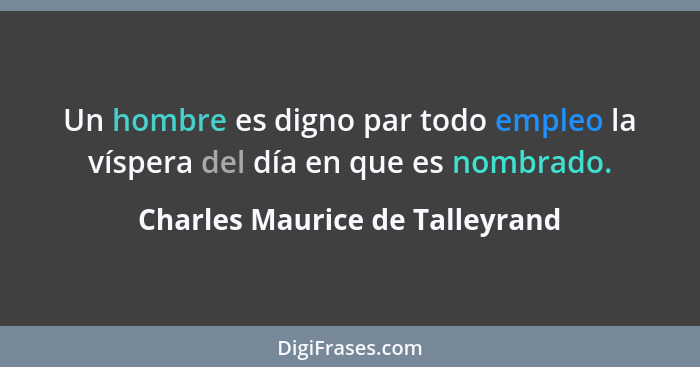 Un hombre es digno par todo empleo la víspera del día en que es nombrado.... - Charles Maurice de Talleyrand