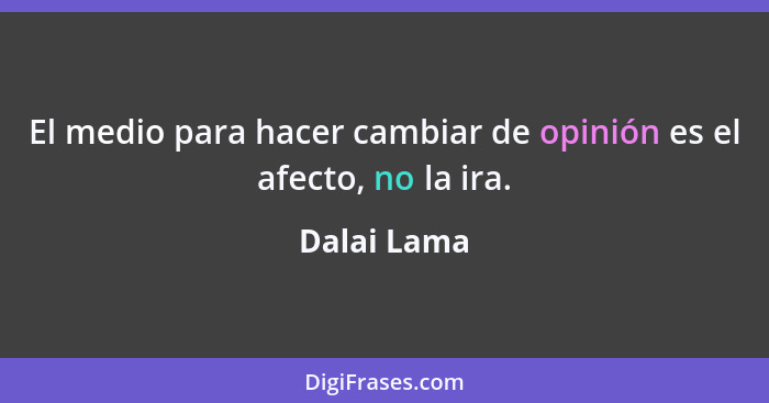 El medio para hacer cambiar de opinión es el afecto, no la ira.... - Dalai Lama