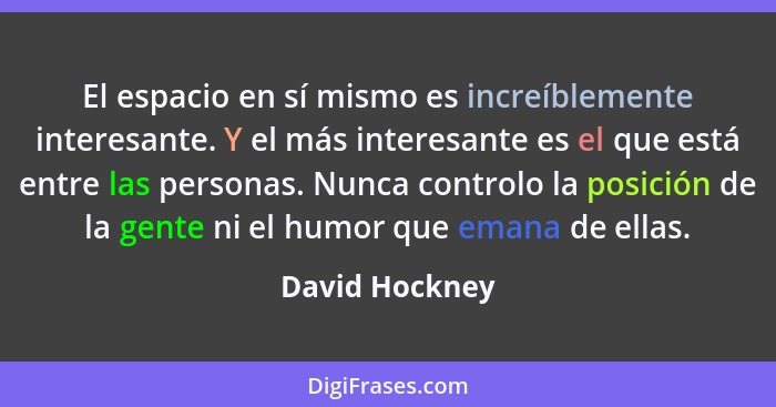 El espacio en sí mismo es increíblemente interesante. Y el más interesante es el que está entre las personas. Nunca controlo la posici... - David Hockney