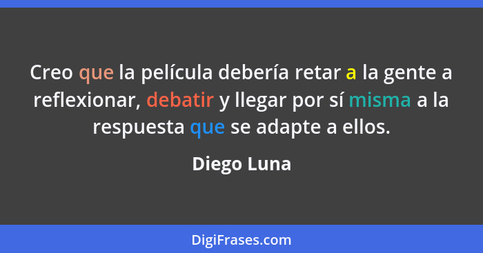 Creo que la película debería retar a la gente a reflexionar, debatir y llegar por sí misma a la respuesta que se adapte a ellos.... - Diego Luna