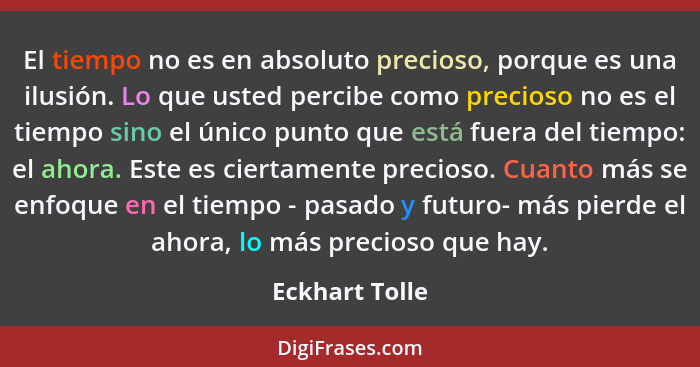 El tiempo no es en absoluto precioso, porque es una ilusión. Lo que usted percibe como precioso no es el tiempo sino el único punto qu... - Eckhart Tolle