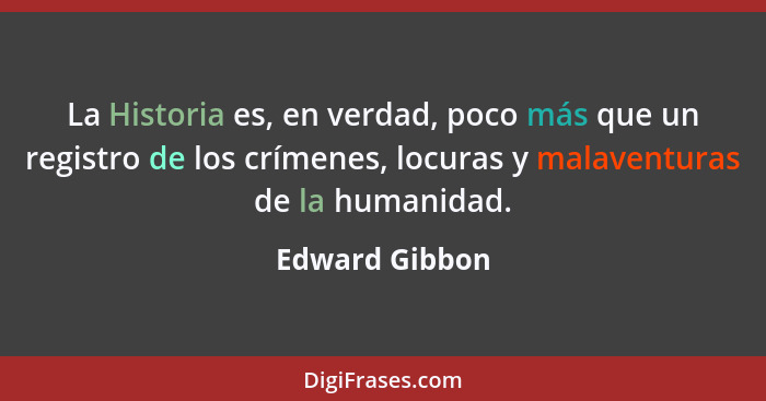 La Historia es, en verdad, poco más que un registro de los crímenes, locuras y malaventuras de la humanidad.... - Edward Gibbon