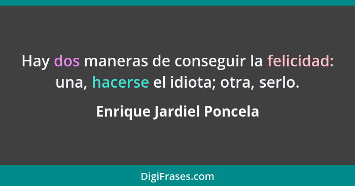 Hay dos maneras de conseguir la felicidad: una, hacerse el idiota; otra, serlo.... - Enrique Jardiel Poncela