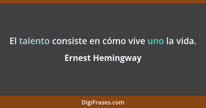 El talento consiste en cómo vive uno la vida.... - Ernest Hemingway