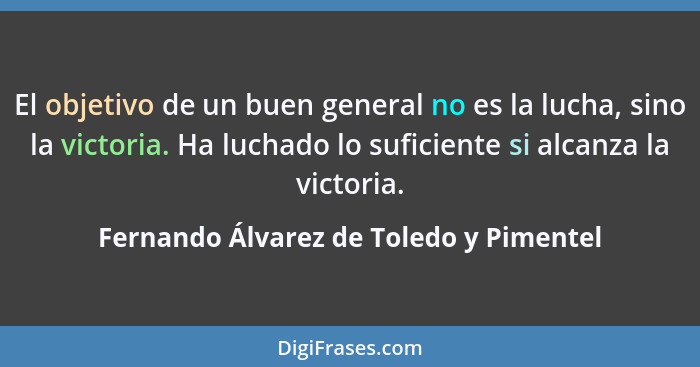 El objetivo de un buen general no es la lucha, sino la victoria. Ha luchado lo suficiente si alcanza la victor... - Fernando Álvarez de Toledo y Pimentel