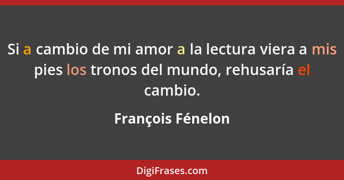 Si a cambio de mi amor a la lectura viera a mis pies los tronos del mundo, rehusaría el cambio.... - François Fénelon