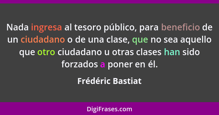 Nada ingresa al tesoro público, para beneficio de un ciudadano o de una clase, que no sea aquello que otro ciudadano u otras clases... - Frédéric Bastiat
