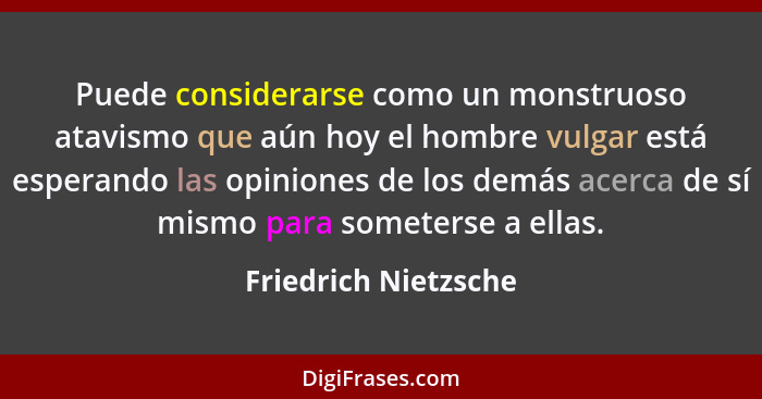 Puede considerarse como un monstruoso atavismo que aún hoy el hombre vulgar está esperando las opiniones de los demás acerca de... - Friedrich Nietzsche