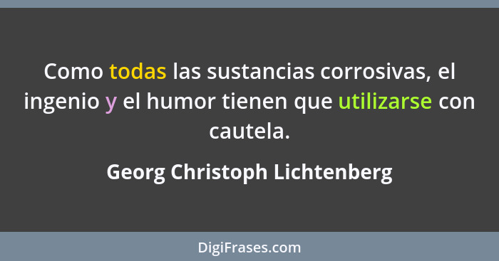 Como todas las sustancias corrosivas, el ingenio y el humor tienen que utilizarse con cautela.... - Georg Christoph Lichtenberg