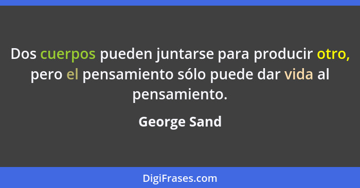Dos cuerpos pueden juntarse para producir otro, pero el pensamiento sólo puede dar vida al pensamiento.... - George Sand