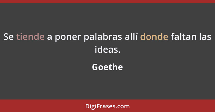 Se tiende a poner palabras allí donde faltan las ideas.... - Goethe