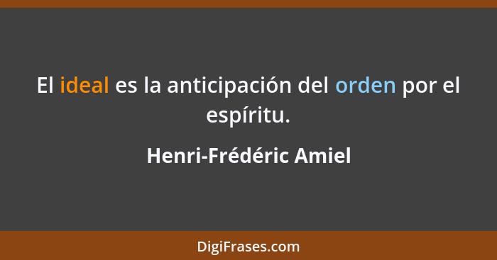 El ideal es la anticipación del orden por el espíritu.... - Henri-Frédéric Amiel