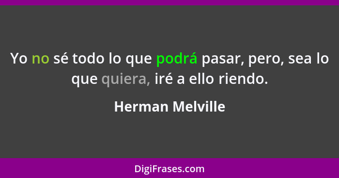 Yo no sé todo lo que podrá pasar, pero, sea lo que quiera, iré a ello riendo.... - Herman Melville