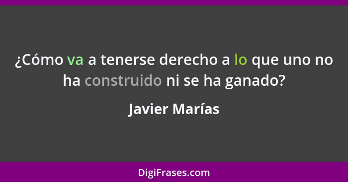 ¿Cómo va a tenerse derecho a lo que uno no ha construido ni se ha ganado?... - Javier Marías