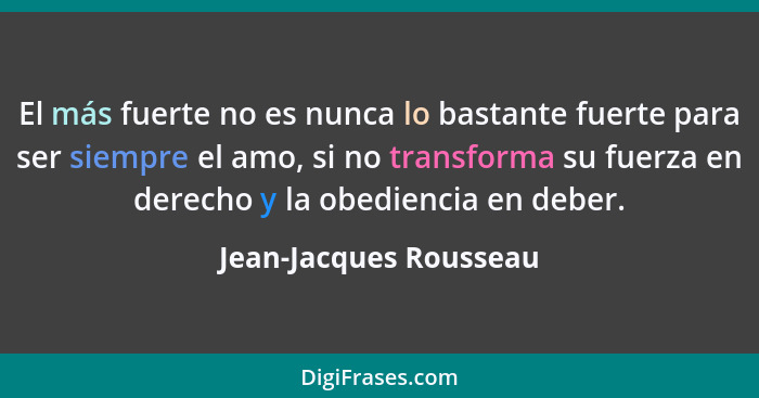 El más fuerte no es nunca lo bastante fuerte para ser siempre el amo, si no transforma su fuerza en derecho y la obediencia en... - Jean-Jacques Rousseau